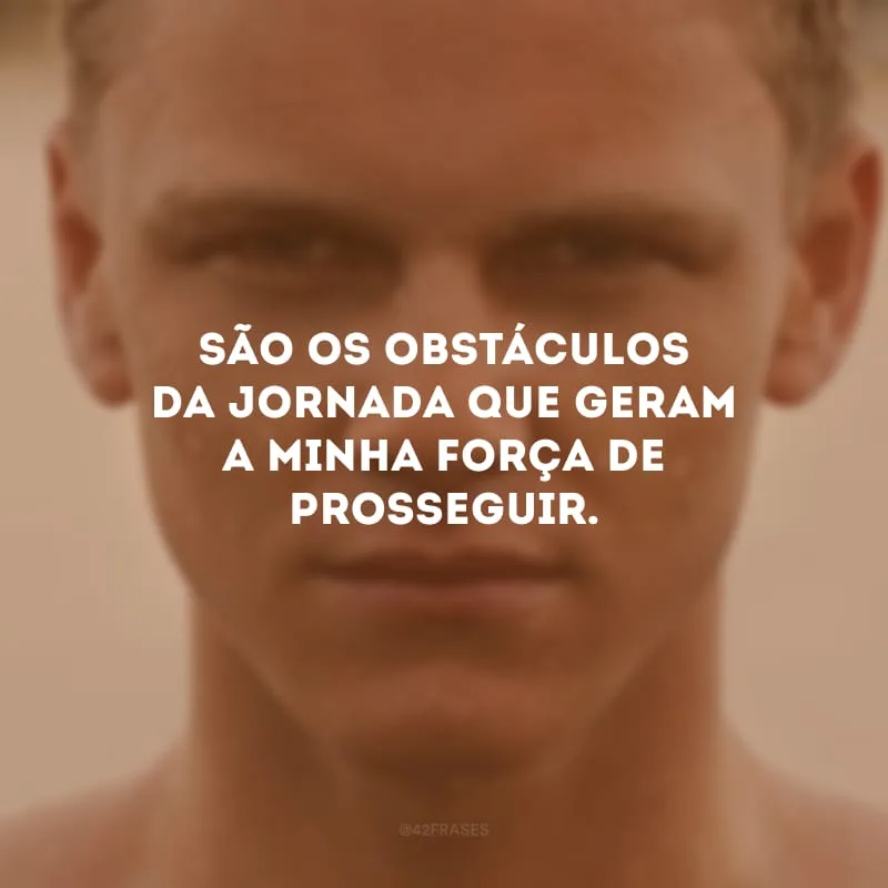 São os obstáculos da jornada que geram a minha força de prosseguir.