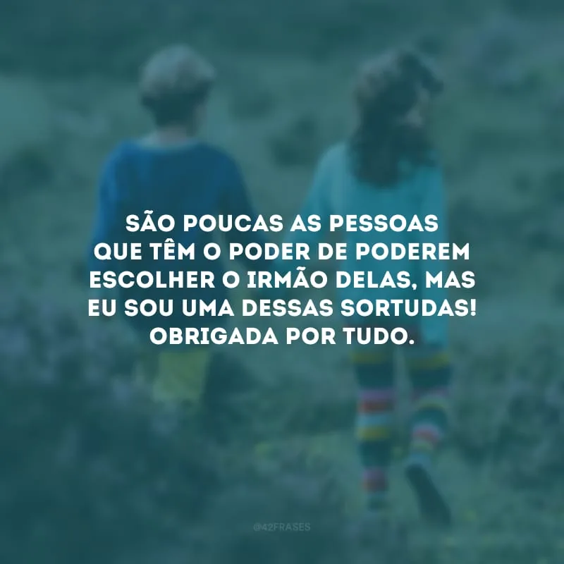São poucas as pessoas que têm o poder de poderem escolher o irmão delas, mas eu sou uma dessas sortudas! Obrigada por tudo.