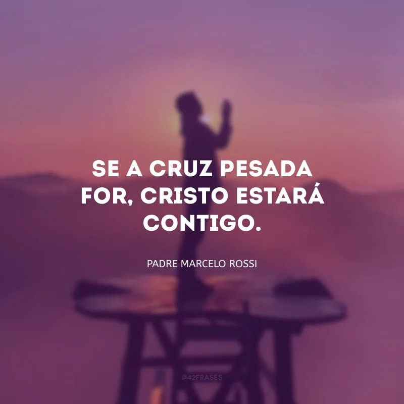 Se a cruz pesada for, Cristo estará contigo.
