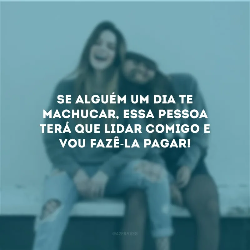 Se alguém um dia te machucar, essa pessoa terá que lidar comigo e vou fazê-la pagar!