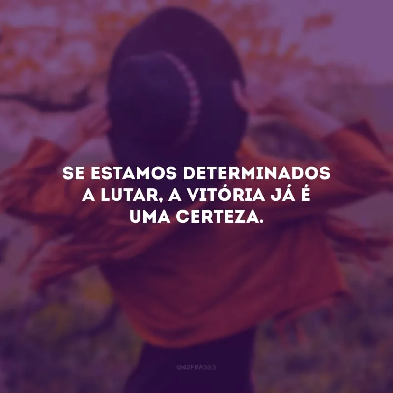 Se estamos determinados a lutar, a vitória já é uma certeza.