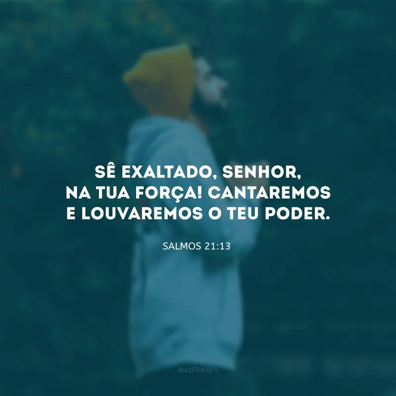 Sê exaltado, Senhor, na tua força! Cantaremos e louvaremos o teu poder.