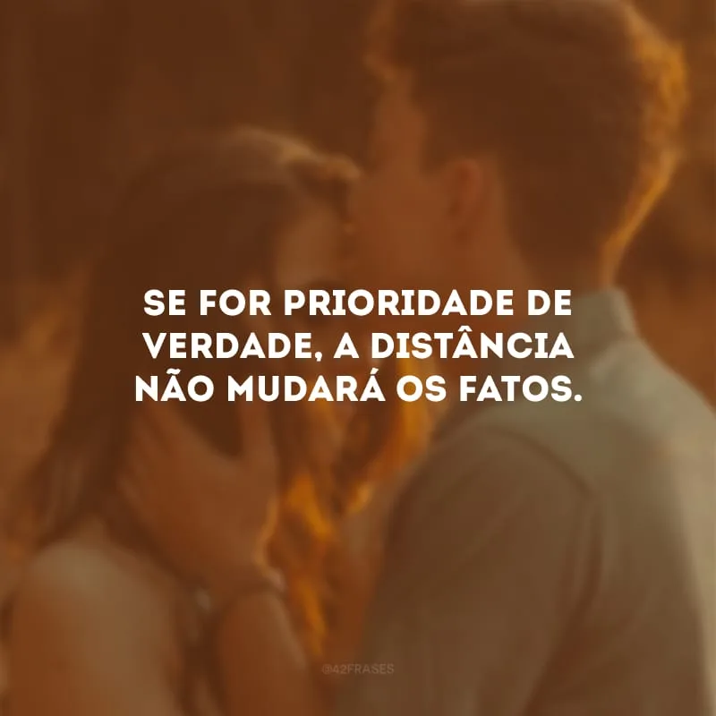 Se for prioridade de verdade, a distância não mudará os fatos.