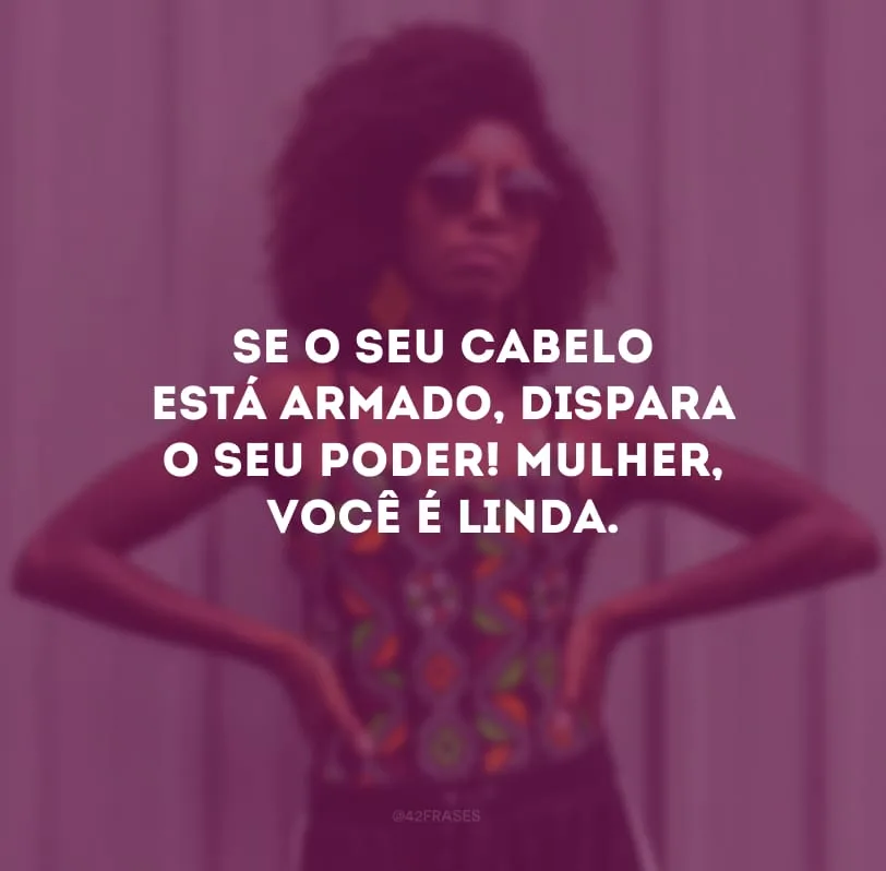 Se o seu cabelo está armado, dispara o seu poder! Mulher, você é linda.