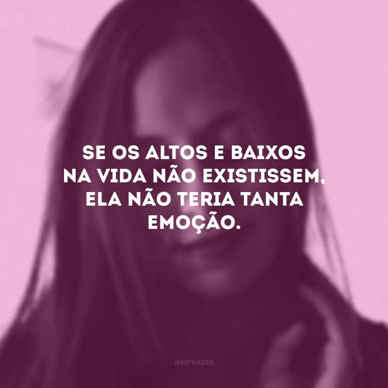 Se os altos e baixos na vida não existissem, ela não teria tanta emoção.