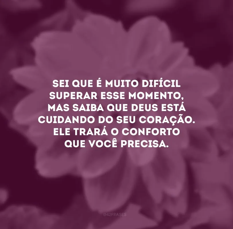 Sei que é muito difícil superar esse momento, mas saiba que Deus está cuidando do seu coração. Ele trará o conforto que você precisa.