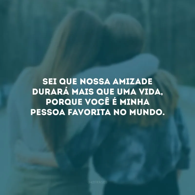 Sei que nossa amizade durará mais que uma vida, porque você é minha pessoa favorita no mundo.