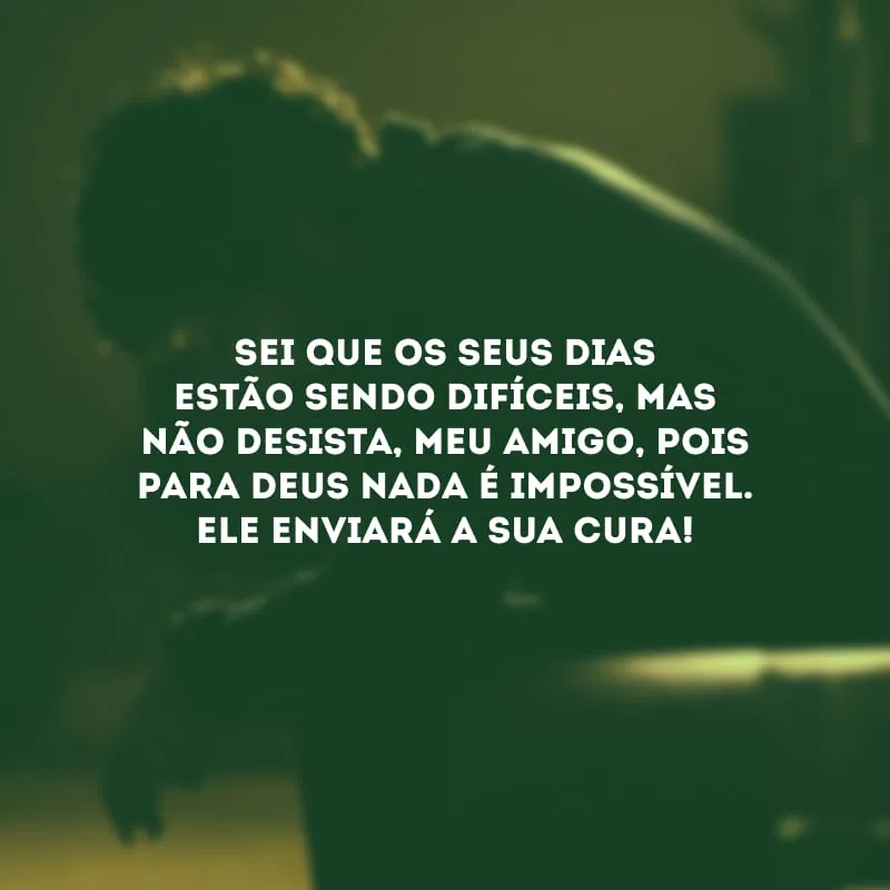 Sei que os seus dias estão sendo difíceis, mas não desista, meu amigo, pois para Deus nada é impossível. Ele enviará a sua cura!