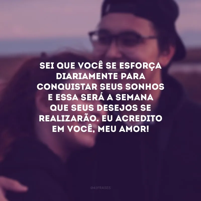 Sei que você se esforça diariamente para conquistar seus sonhos e essa será a semana que seus desejos se realizarão. Eu acredito em você, meu amor!