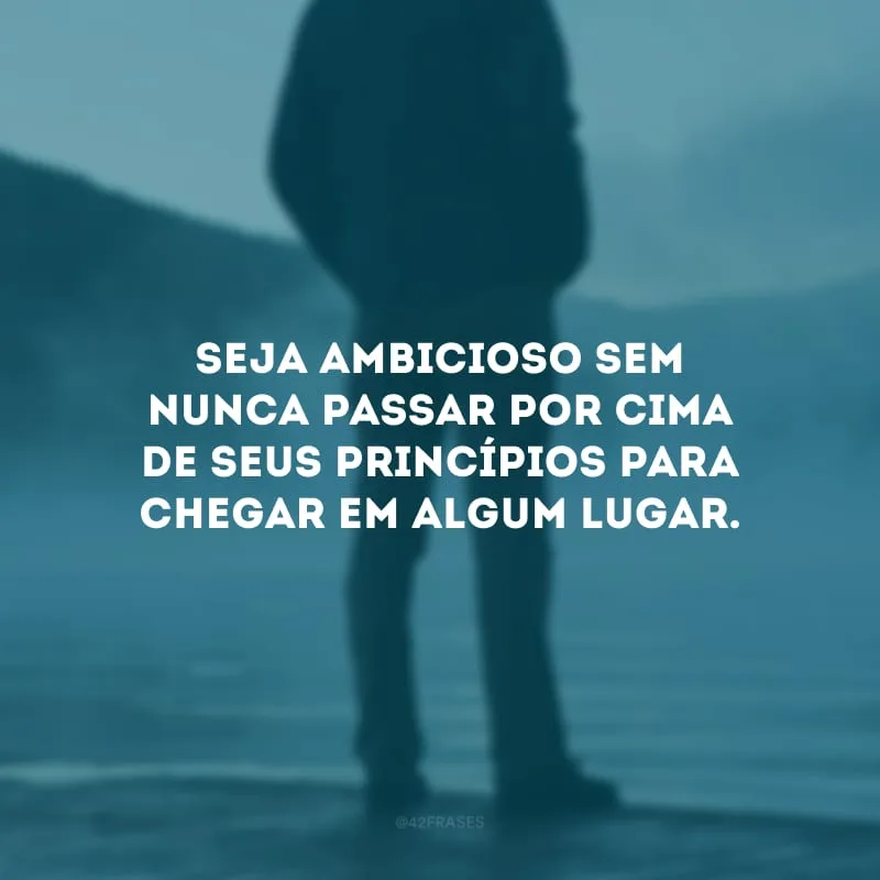Seja ambicioso sem nunca passar por cima de seus princípios para chegar em algum lugar.