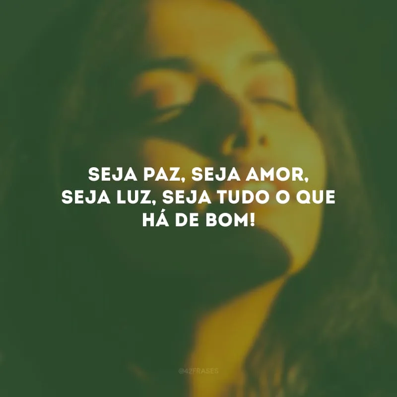 Seja paz, seja amor, seja luz, seja tudo o que há de bom!