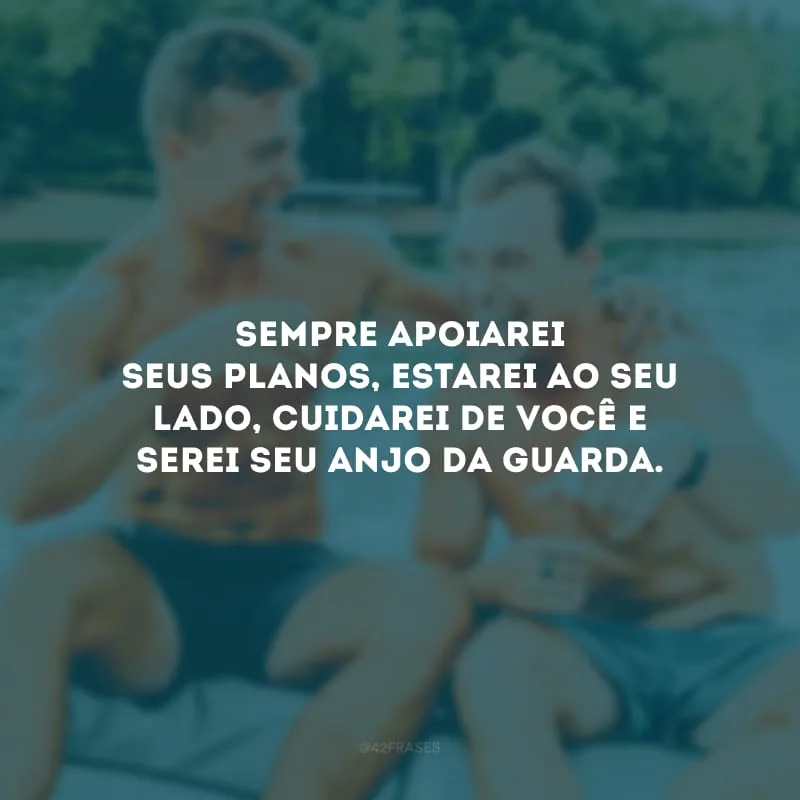 Sempre apoiarei seus planos, estarei ao seu lado, cuidarei de você e serei seu anjo da guarda.