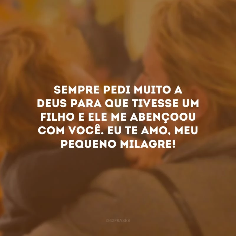 Sempre pedi muito a Deus para que tivesse um filho e Ele me abençoou com você. Eu te amo, meu pequeno milagre!