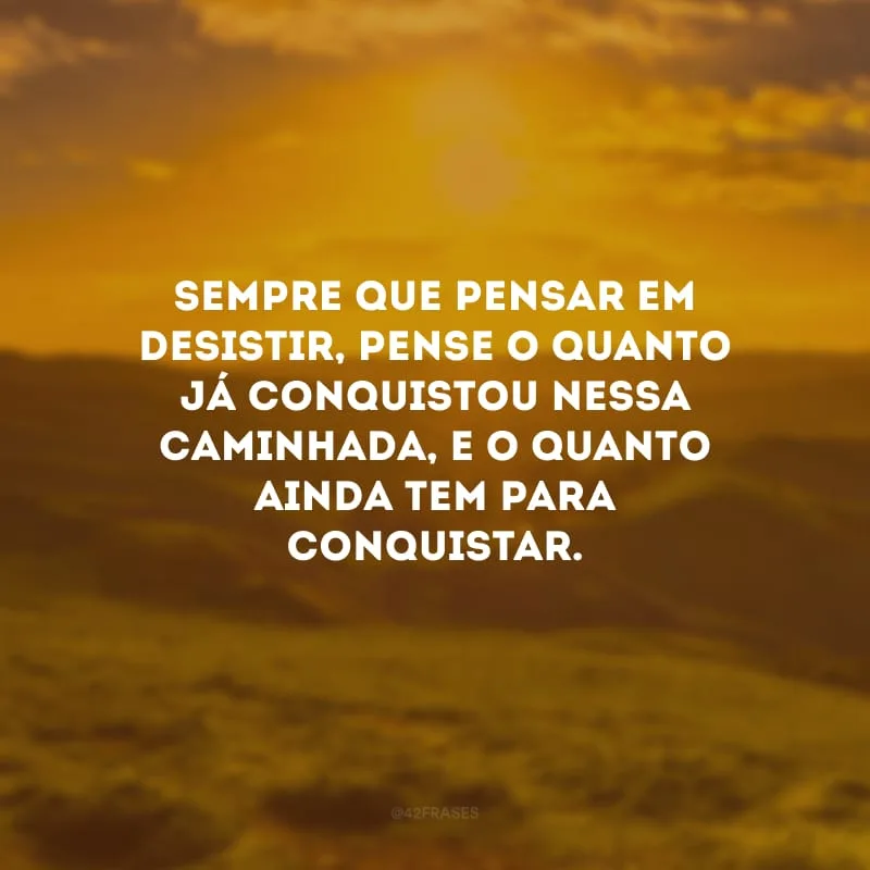 Sempre que pensar em desistir, pense o quanto já conquistou nessa caminhada, e o quanto ainda tem para conquistar.