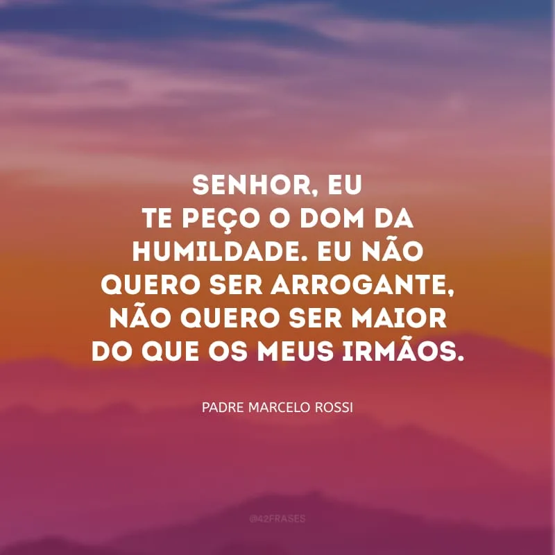 Senhor, eu Te peço o dom da humildade. Eu não quero ser arrogante, não quero ser maior do que os meus irmãos.