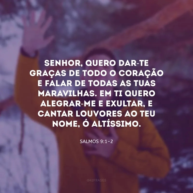 Senhor, quero dar-Te graças de todo o coração e falar de todas as Tuas maravilhas. Em Ti quero alegrar-me e exultar, e cantar louvores ao Teu nome, ó Altíssimo.