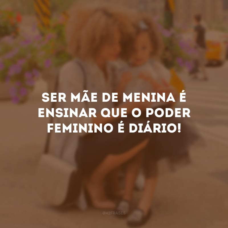 Ser mãe de menina é ensinar que o poder feminino é diário!