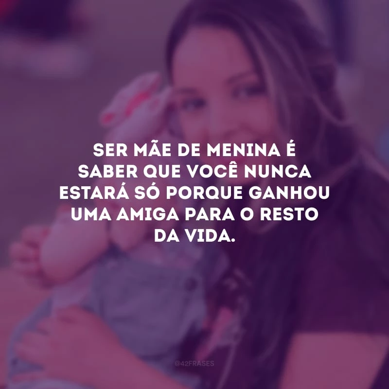 Ser mãe de menina é saber que você nunca estará só porque ganhou uma amiga para o resto da vida.