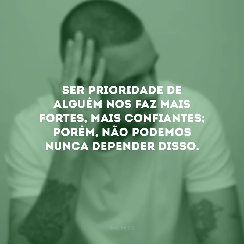 Ser prioridade de alguém nos faz mais fortes, mais confiantes; porém, não podemos nunca depender disso.