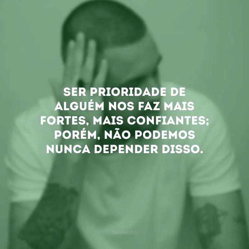 Ser prioridade de alguém nos faz mais fortes, mais confiantes; porém, não podemos nunca depender disso.