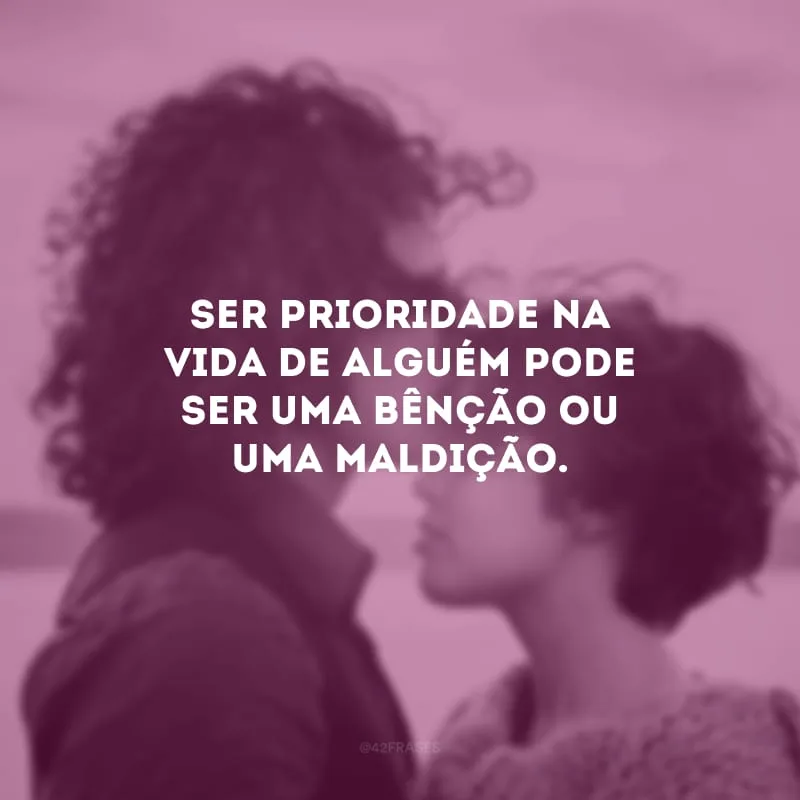 Ser prioridade na vida de alguém pode ser uma bênção ou uma maldição.
