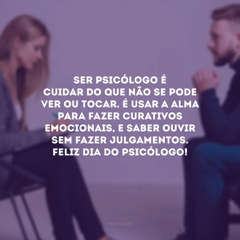Ser psicólogo é cuidar do que não se pode ver ou tocar. É usar a alma para fazer curativos emocionais, e saber ouvir sem fazer julgamentos. Feliz Dia do Psicólogo!