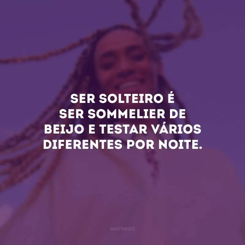 Ser solteiro é ser sommelier de beijo e testar vários diferentes por noite.