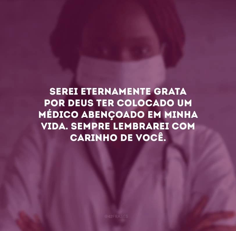 Serei eternamente grata por Deus ter colocado um médico abençoado em minha vida. Sempre lembrarei com carinho de você.