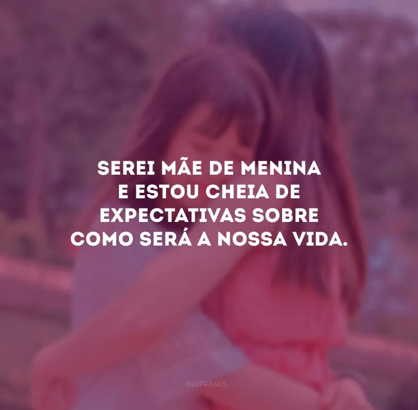 Serei mãe de menina e estou cheia de expectativas sobre como será a nossa vida.