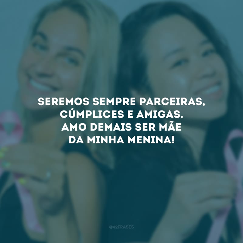 Seremos sempre parceiras, cúmplices e amigas. Amo demais ser mãe da minha menina!