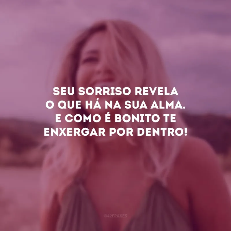 Seu sorriso revela o que há na sua alma. E como é bonito te enxergar por dentro!