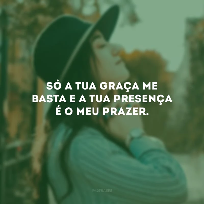 Só a Tua graça me basta e a Tua presença é o meu prazer.