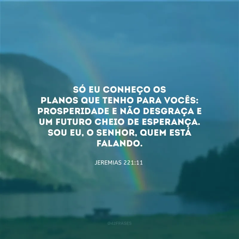 Só eu conheço os planos que tenho para vocês: prosperidade e não desgraça e um futuro cheio de esperança. Sou eu, o Senhor, quem está falando. 