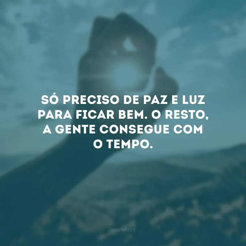 Só preciso de paz e luz para ficar bem. O resto, a gente consegue com o tempo.