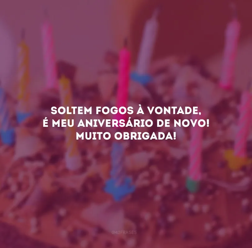 Soltem fogos à vontade, é meu aniversário de novo! Muito obrigada!