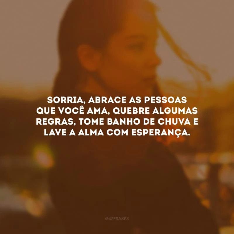 Sorria, abrace as pessoas que você ama, quebre algumas regras, tome banho de chuva e lave a alma com esperança.