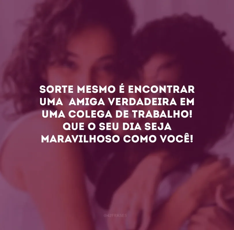 Sorte mesmo é encontrar uma  amiga verdadeira em uma colega de trabalho! Que o seu dia seja maravilhoso como você! 