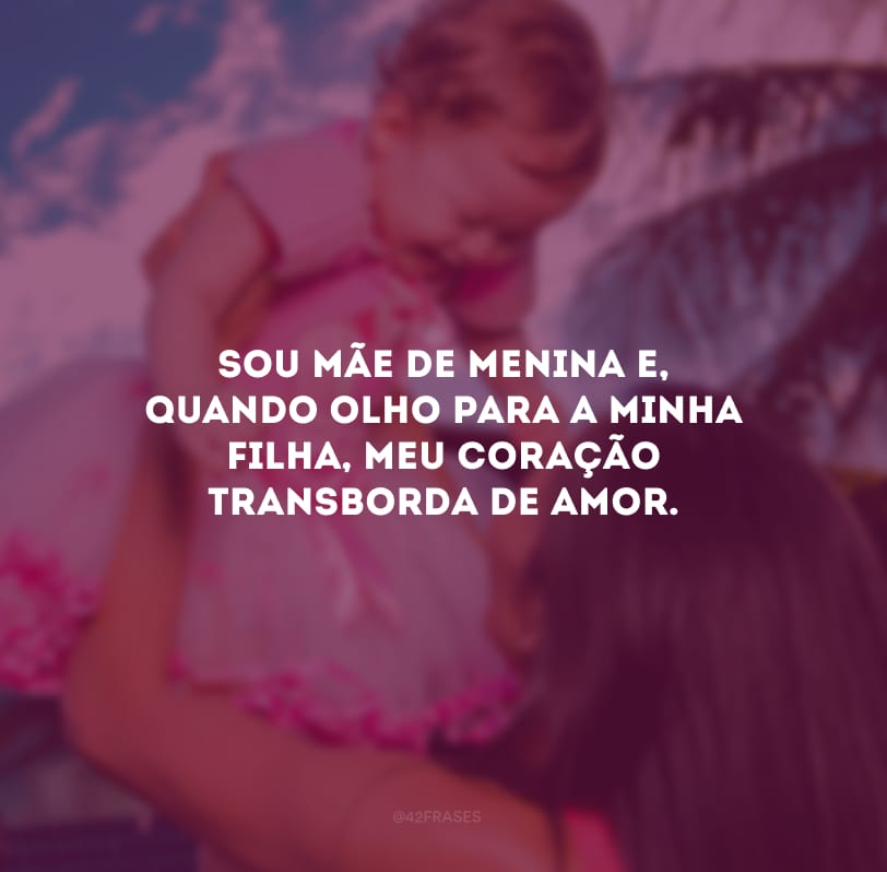 Sou mãe de menina e, quando olho para a minha filha, meu coração transborda de amor.