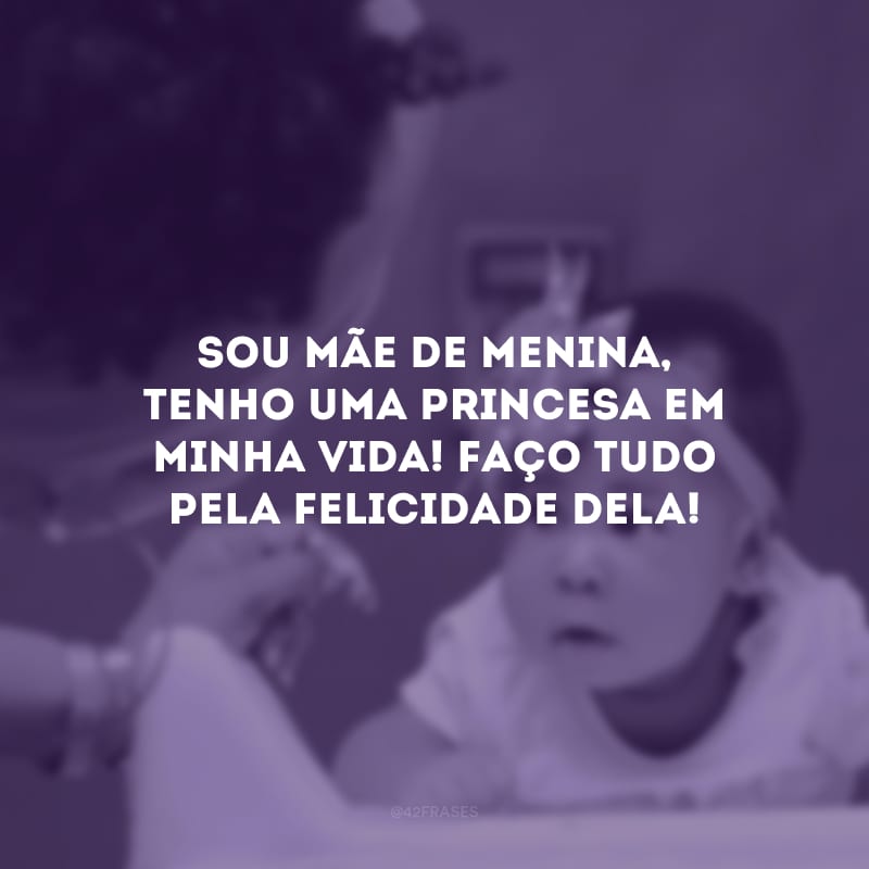 Sou mãe de menina, tenho uma princesa em minha vida! Faço tudo pela felicidade dela!