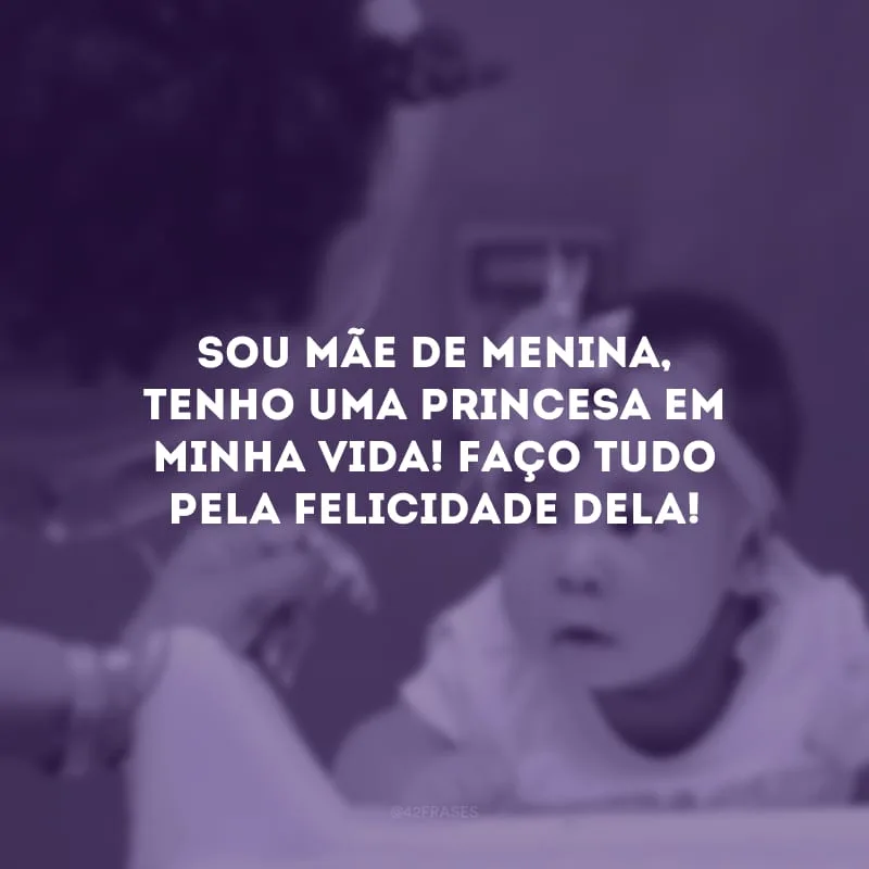Sou mãe de menina, tenho uma princesa em minha vida! Faço tudo pela felicidade dela!