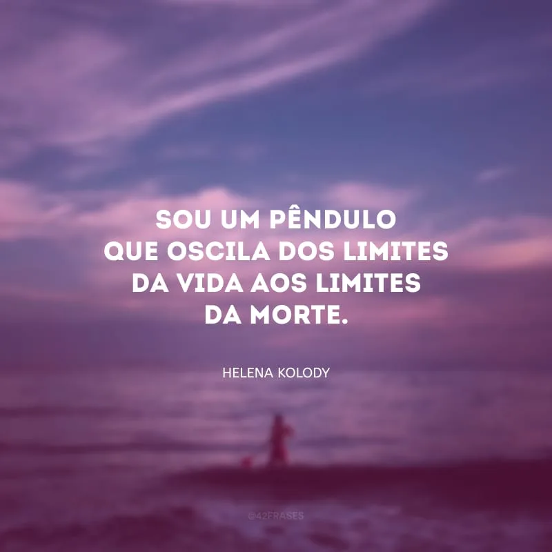Sou um pêndulo que oscila dos limites da vida aos limites da morte.