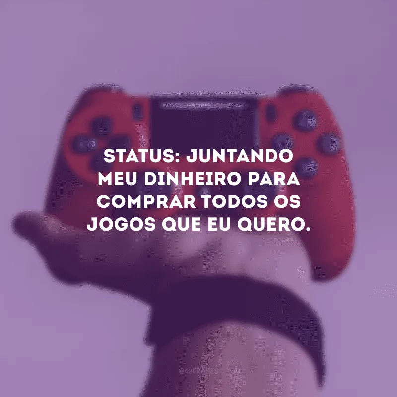 Status: juntando meu dinheiro para comprar todos os jogos que eu quero.