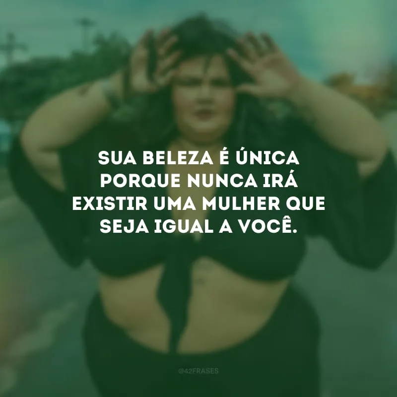 Sua beleza é única porque nunca irá existir uma mulher que seja igual a você.