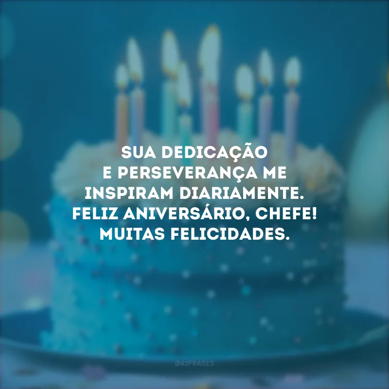 Sua dedicação e perseverança me inspiram diariamente. Feliz aniversário, chefe! Muitas felicidades.