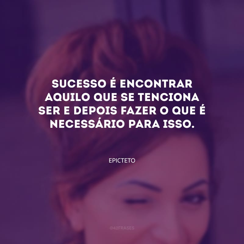 Sucesso é encontrar aquilo que se tenciona ser e depois fazer o que é necessário para isso.