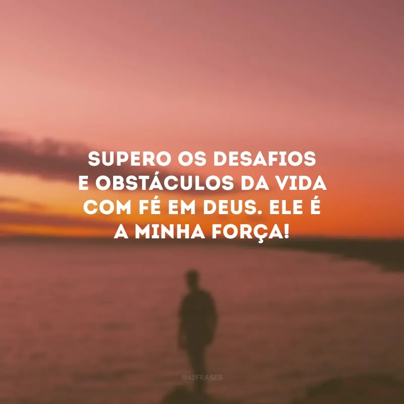 Supero os desafios e obstáculos da vida com fé em Deus. Ele é a minha força!