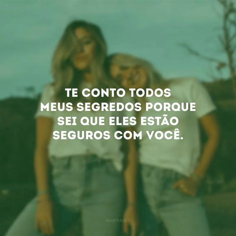 Te conto todos meus segredos porque sei que eles estão seguros com você.