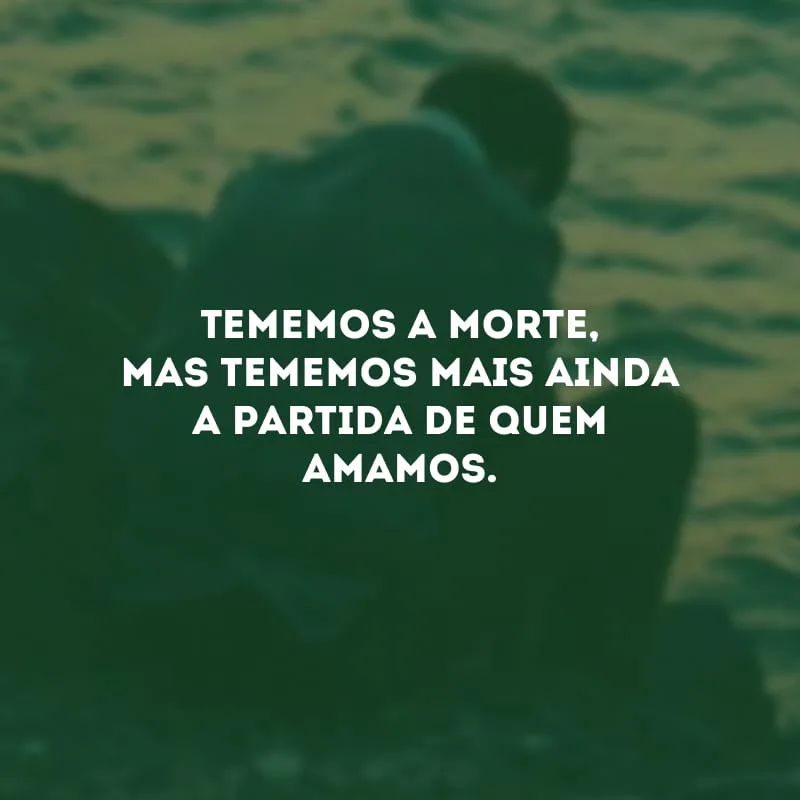 Tememos a morte, mas tememos mais ainda a partida de quem amamos.