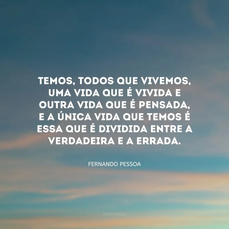 Temos, todos que vivemos, uma vida que é vivida e outra vida que é pensada, e a única vida que temos é essa que é dividida entre a verdadeira e a errada.