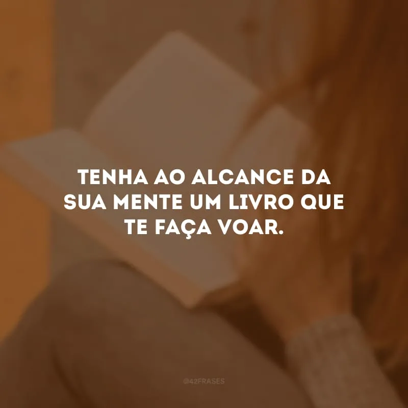 Tenha ao alcance da sua mente um livro que te faça voar.